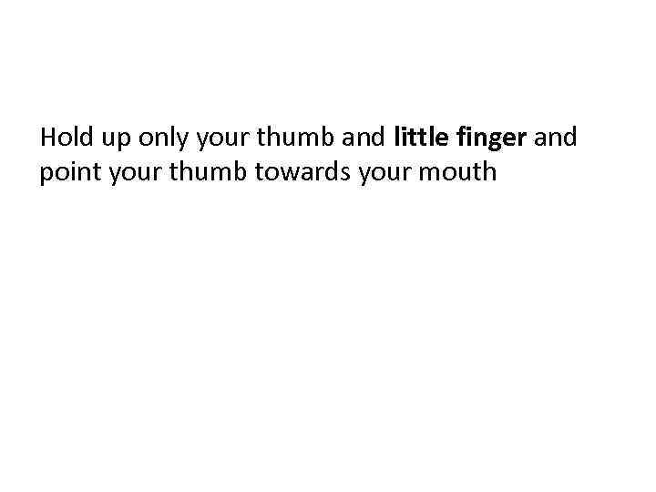 Hold up only your thumb and little finger and point your thumb towards your