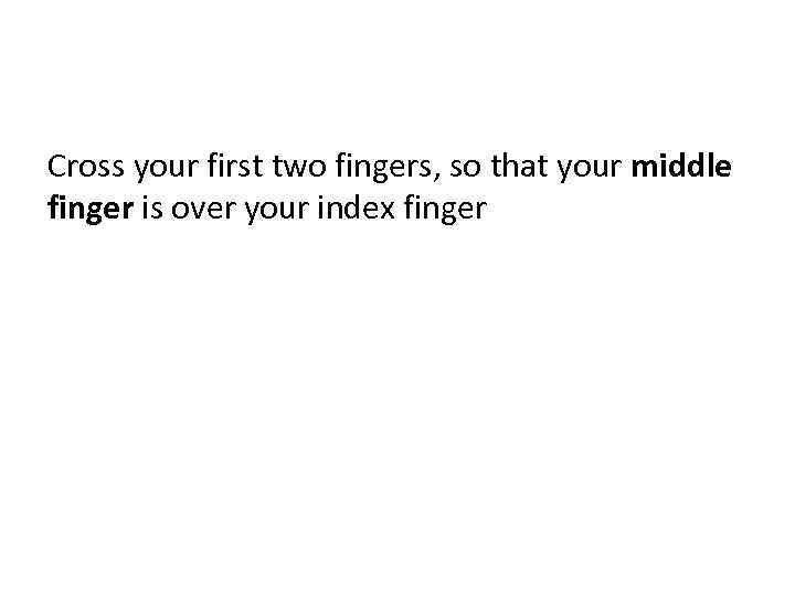 Cross your first two fingers, so that your middle finger is over your index