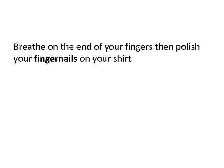 Breathe on the end of your fingers then polish your fingernails on your shirt