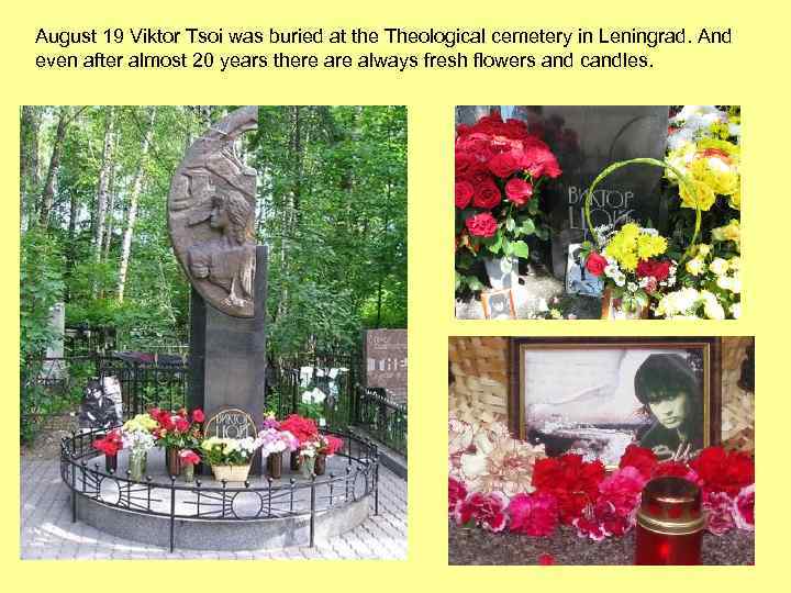 August 19 Viktor Tsoi was buried at the Theological cemetery in Leningrad. And even