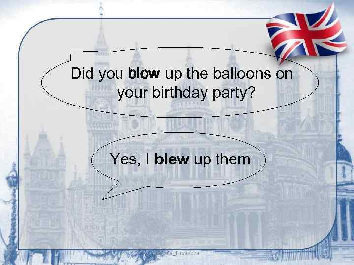 Did you blow up the balloons on your birthday party? Yes, I blew up