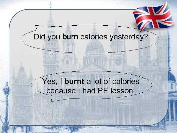 Did you burn calories yesterday? Yes, I burnt a lot of calories because I