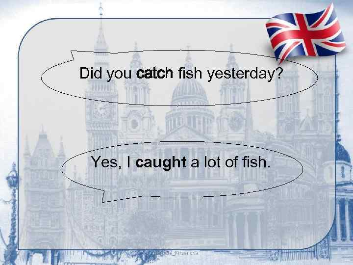 Did you catch fish yesterday? Yes, I caught a lot of fish. 