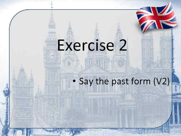 Exercise 2 • Say the past form (V 2) 