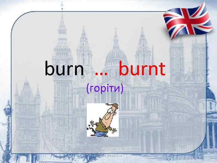 burn … burnt (горіти) 