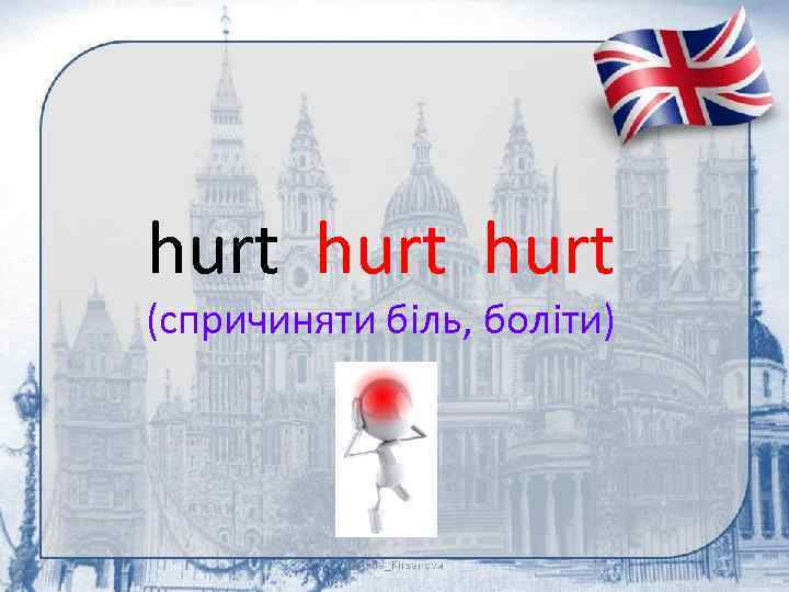 hurt (спричиняти біль, боліти) 