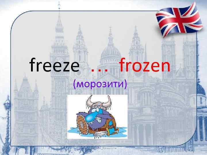 freeze … frozen (морозити) 