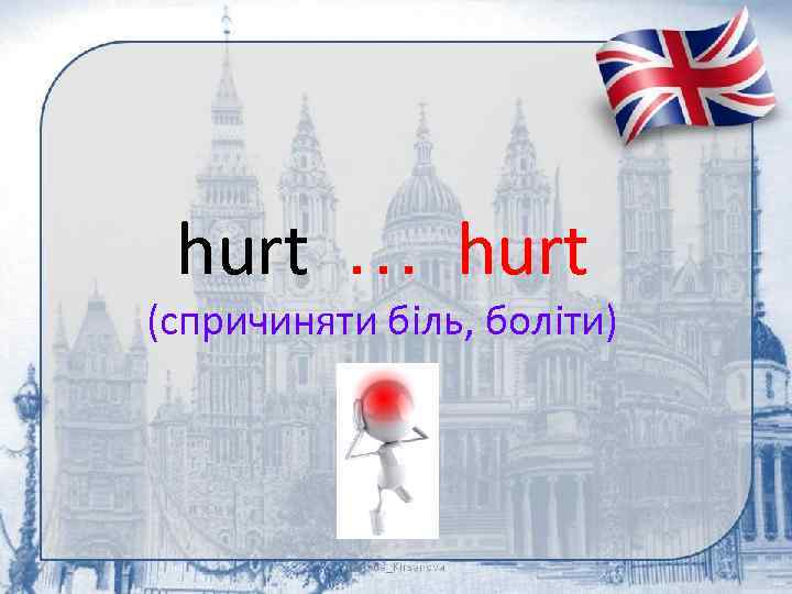 hurt … hurt (спричиняти біль, боліти) 