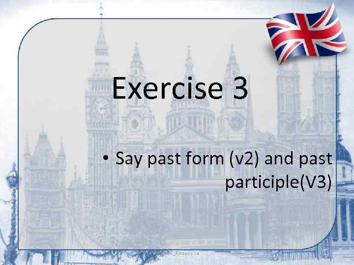 Exercise 3 • Say past form (v 2) and past participle(V 3) 