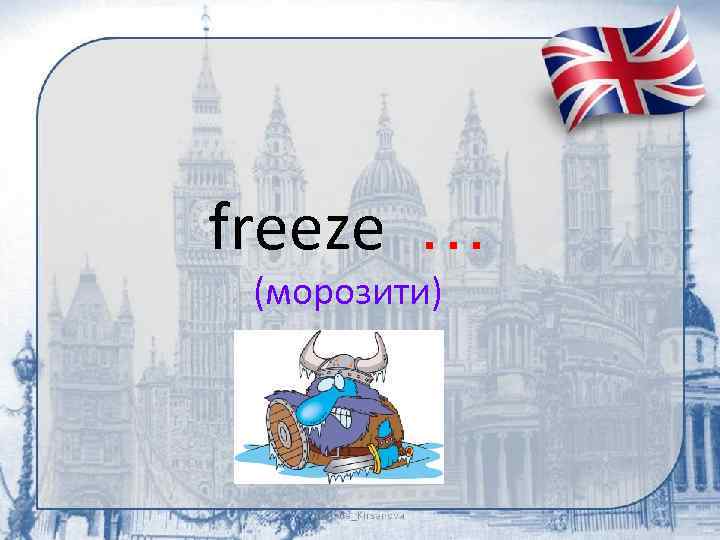 freeze … (морозити) 