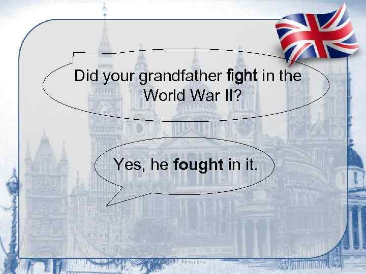 Did your grandfather fight in the World War II? Yes, he fought in it.