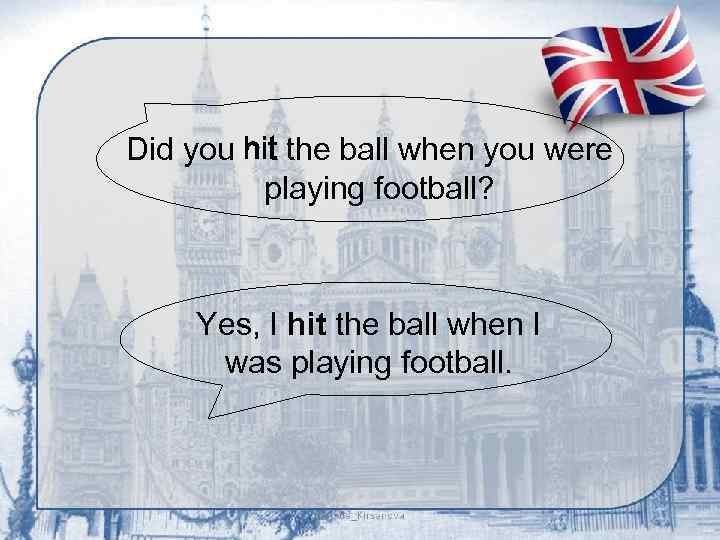 Did you hit the ball when you were playing football? Yes, I hit the