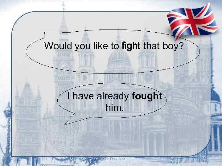 Would you like to fight that boy? I have already fought him. 