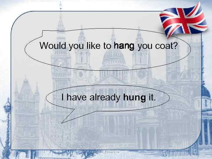 Would you like to hang you coat? I have already hung it. 