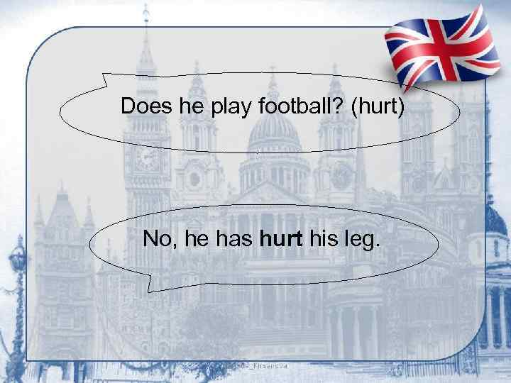 Does he play football? (hurt) No, he has hurt his leg. 