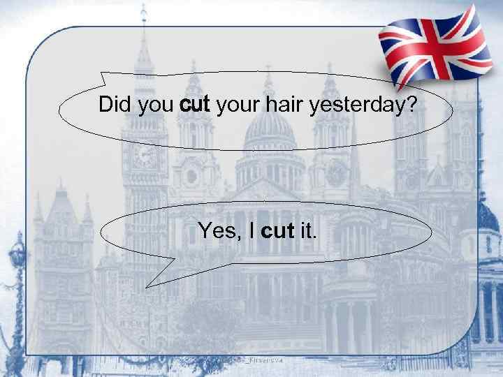 Did you cut your hair yesterday? Yes, I cut it. 