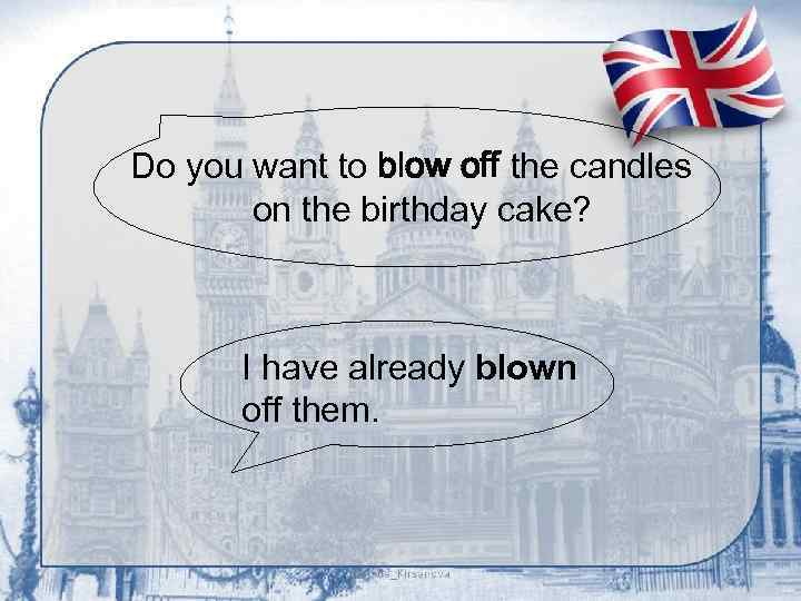 Do you want to blow off the candles on the birthday cake? I have