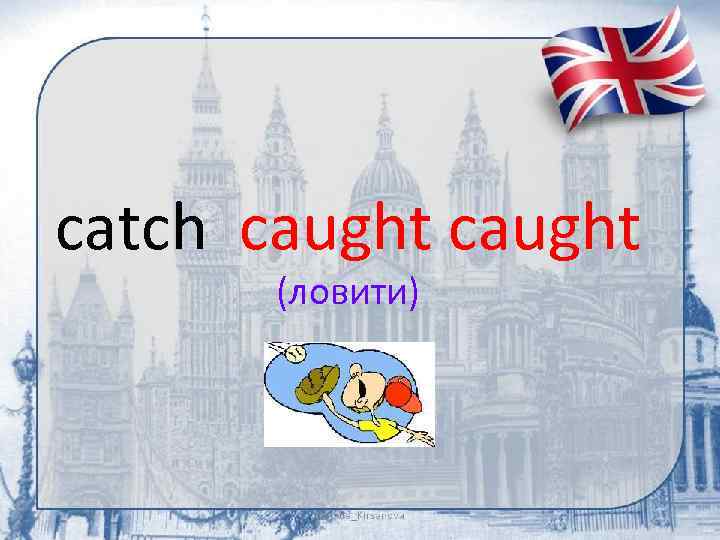 catch caught (ловити) 