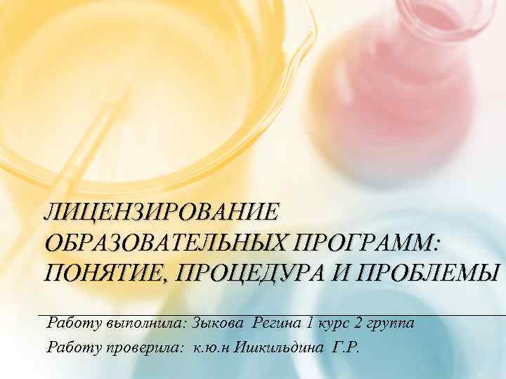 ЛИЦЕНЗИРОВАНИЕ ОБРАЗОВАТЕЛЬНЫХ ПРОГРАММ: ПОНЯТИЕ, ПРОЦЕДУРА И ПРОБЛЕМЫ Работу выполнила: Зыкова Регина 1 курс 2