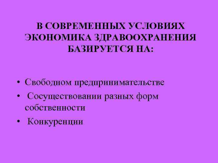 В СОВРЕМЕННЫХ УСЛОВИЯХ ЭКОНОМИКА ЗДРАВООХРАНЕНИЯ БАЗИРУЕТСЯ НА: • Свободном предпринимательстве • Сосуществовании разных форм