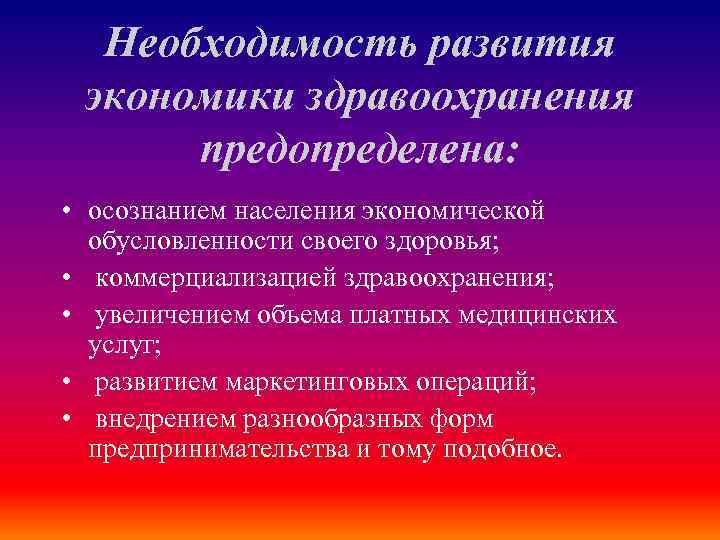 Необходимость развития экономики здравоохранения предопределена: • осознанием населения экономической обусловленности своего здоровья; • коммерциализацией