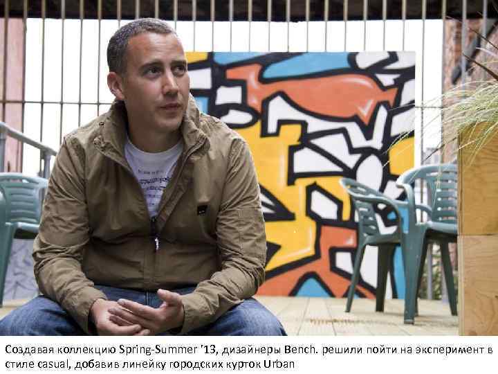 . Создавая коллекцию Spring-Summer ’ 13, дизайнеры Bench. решили пойти на эксперимент в стиле