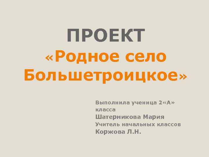 ПРОЕКТ «Родное село Большетроицкое» Выполнила ученица 2 «А» класса Шатерникова Мария Учитель начальных классов