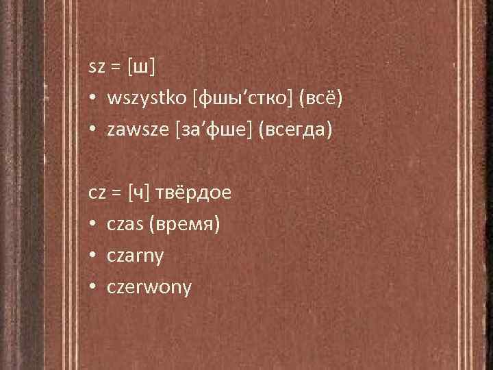 sz = [ш] • wszystko [фшы′стко] (всё) • zawsze [за′фше] (всегда) cz = [ч]