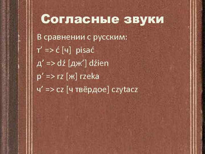 Согласные звуки В сравнении с русским: т’ => ć [ч] pisać д’ => dź