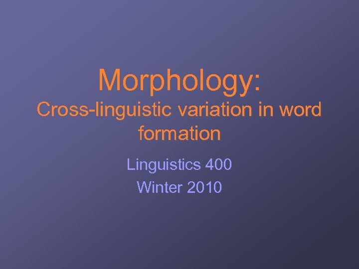 Morphology: Cross-linguistic variation in word formation Linguistics 400 Winter 2010 