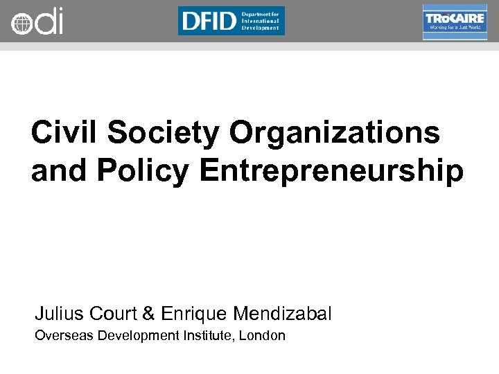 RAPID Programme Civil Society Organizations and Policy Entrepreneurship Julius Court & Enrique Mendizabal Overseas