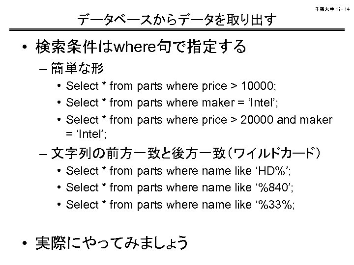 千葉大学 12 - 14 データベースからデータを取り出す • 検索条件はwhere句で指定する – 簡単な形 • Select * from parts