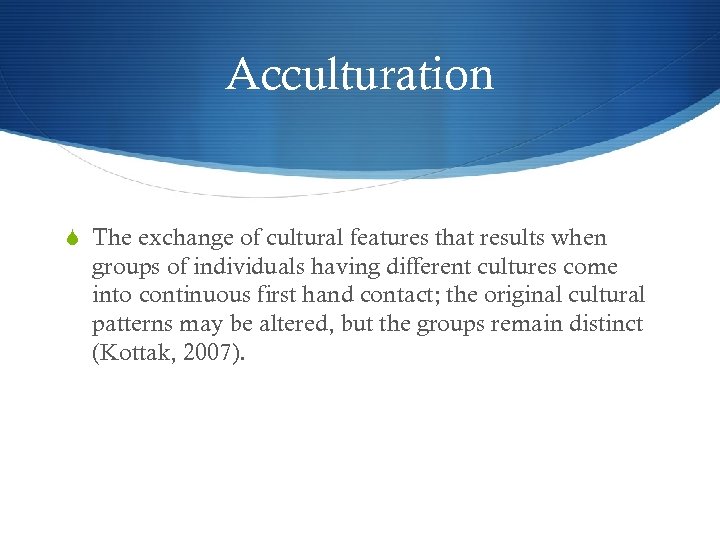 Acculturation The exchange of cultural features that results when groups of individuals having different