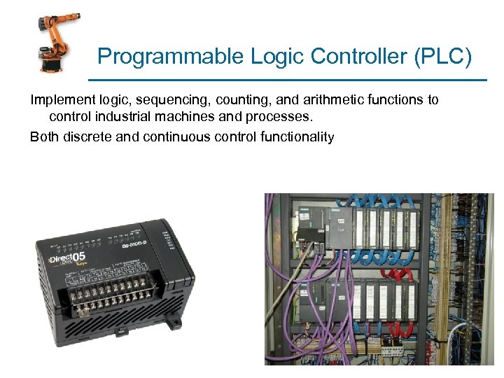 Programmable Logic Controller (PLC) Implement logic, sequencing, counting, and arithmetic functions to control industrial