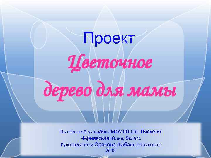 Проект Цветочное дерево для мамы Выполнила учащаяся МОУ СОШ п. Ляскеля Чернявская Юлия, 9