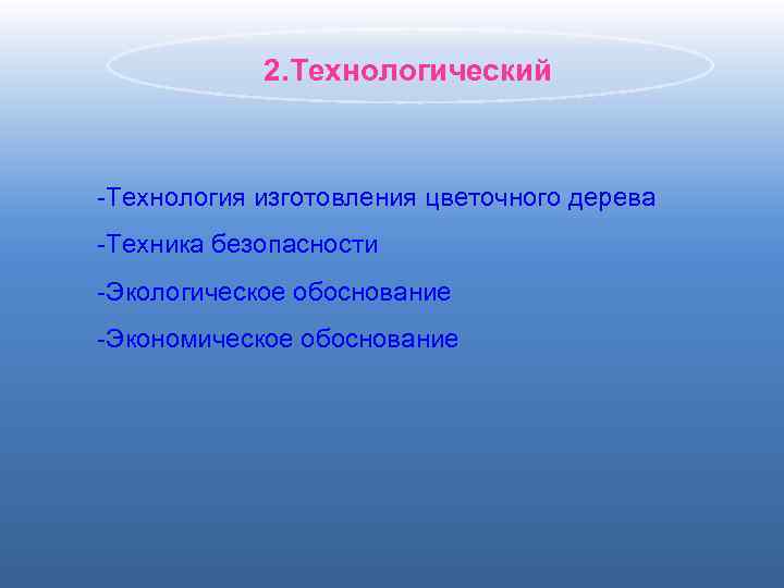 2. Технологический -Технология изготовления цветочного дерева -Техника безопасности -Экологическое обоснование -Экономическое обоснование 