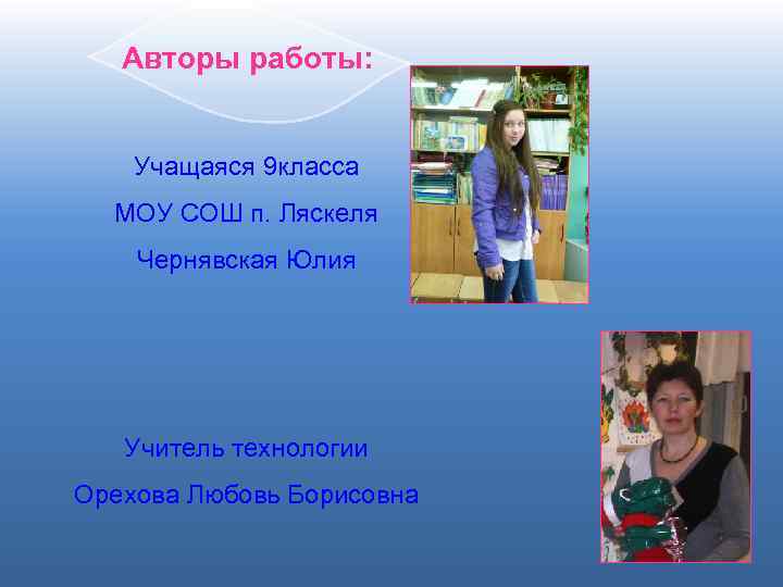 Авторы работы: Учащаяся 9 класса МОУ СОШ п. Ляскеля Чернявская Юлия Учитель технологии Орехова