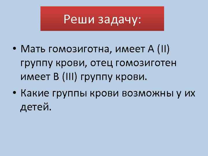 Реши задачу: • Мать гомозиготна, имеет А (II) группу крови, отец гомозиготен имеет В