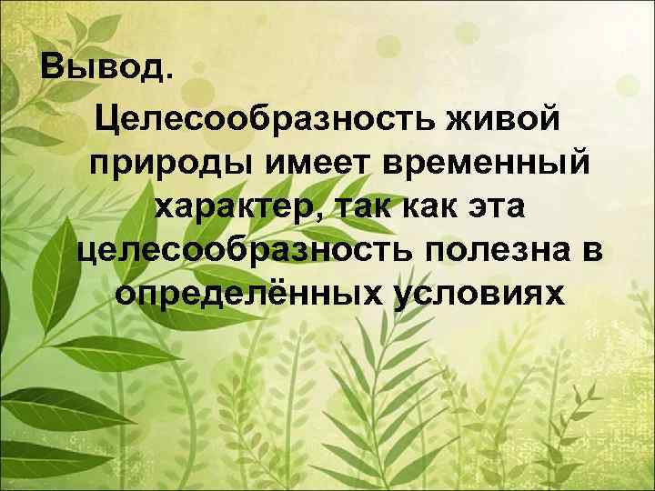 Вывод. Целесообразность живой природы имеет временный характер, так как эта целесообразность полезна в определённых