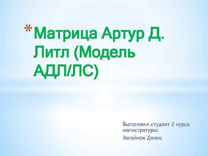 * Матрица Артур Д. Литл (Модель АДЛ/ЛС) Выполнил студент 2 курса магистратуры: Загайнов Денис