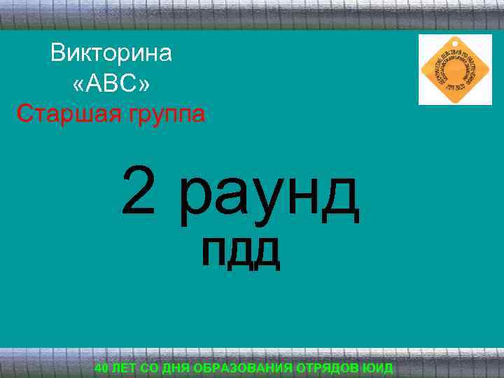 Викторина «АВС» Старшая группа 2 раунд ПДД 40 ЛЕТ СО ДНЯ ОБРАЗОВАНИЯ ОТРЯДОВ ЮИД
