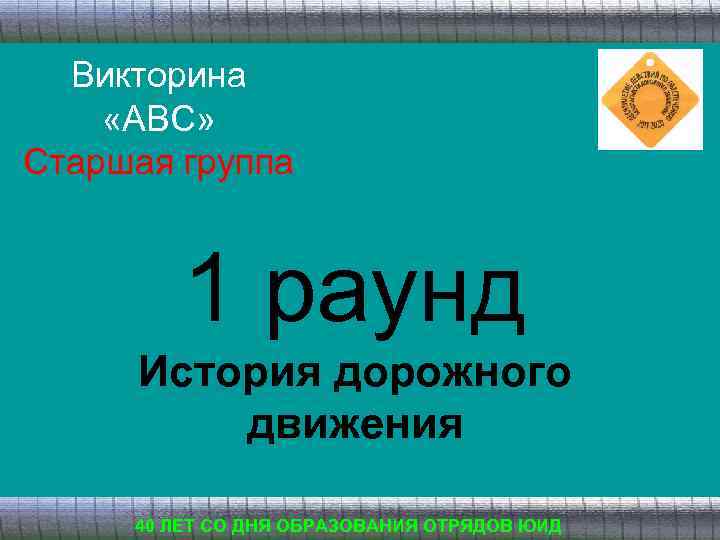 Викторина «АВС» Старшая группа 1 раунд История дорожного движения 40 ЛЕТ СО ДНЯ ОБРАЗОВАНИЯ