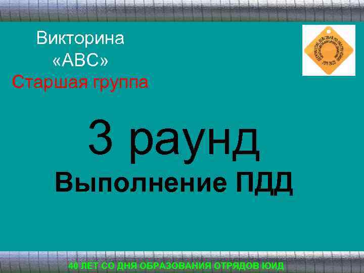 Викторина «АВС» Старшая группа 3 раунд Выполнение ПДД 40 ЛЕТ СО ДНЯ ОБРАЗОВАНИЯ ОТРЯДОВ
