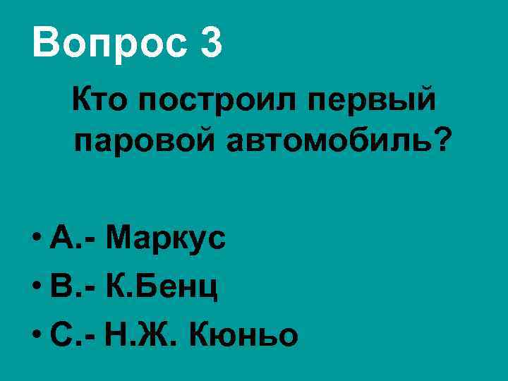 Вопрос 3 Кто построил первый паровой автомобиль? • А. - Маркус • В. -