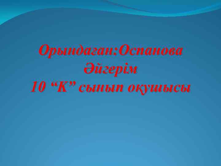 Орындаған: Оспанова Әйгерім 10 “K” сынып оқушысы 