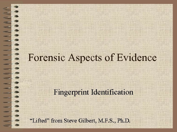 Forensic Aspects of Evidence Fingerprint Identification “Lifted” from Steve Gilbert, M. F. S. ,