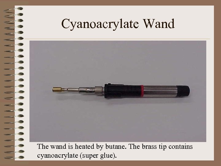 Cyanoacrylate Wand The wand is heated by butane. The brass tip contains cyanoacrylate (super