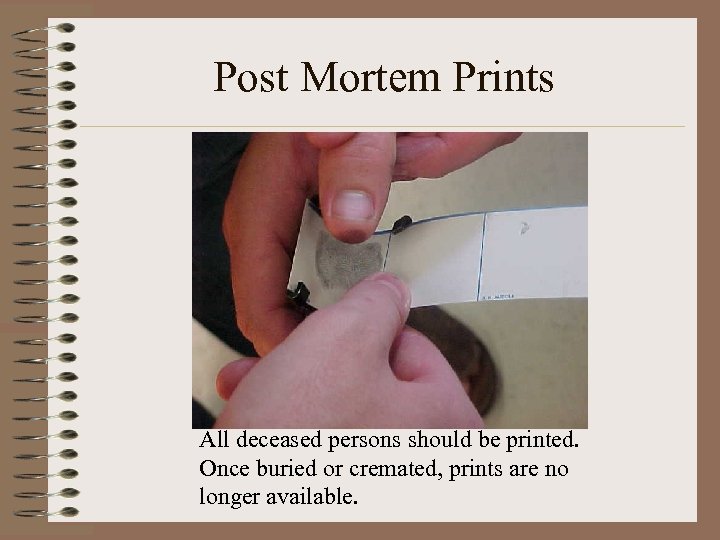 Post Mortem Prints All deceased persons should be printed. Once buried or cremated, prints