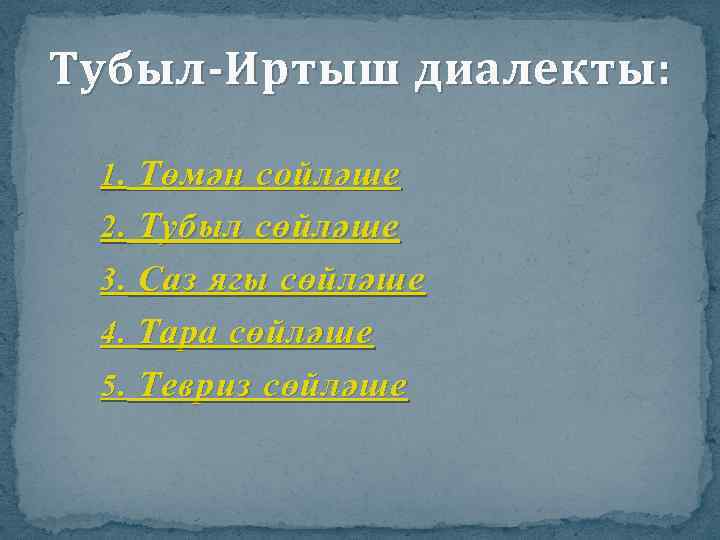 Тубыл-Иртыш диалекты: 1. Төмән сойләше 2. Тубыл сөйләше 3. Саз ягы сөйләше 4. Тара