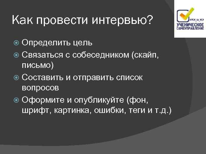 Как провести интервью? Определить цель Связаться с собеседником (скайп, письмо) Составить и отправить список